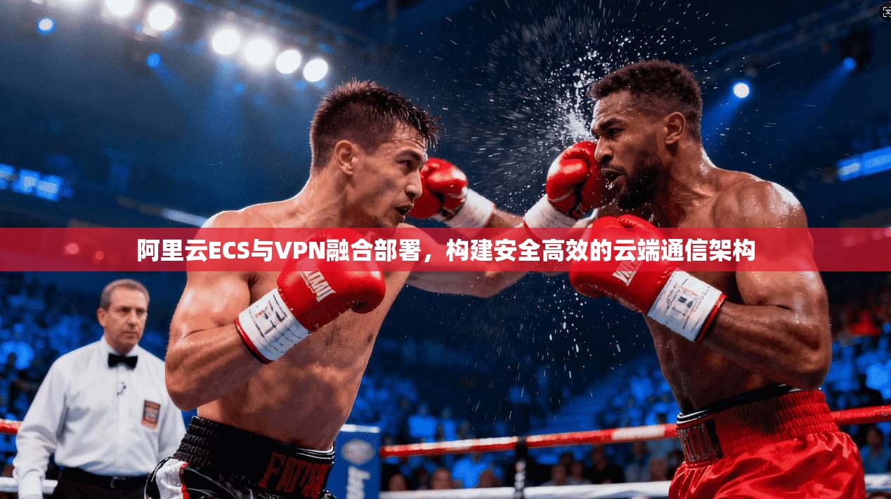 阿里云ECS与VPN融合部署，构建安全高效的云端通信架构
