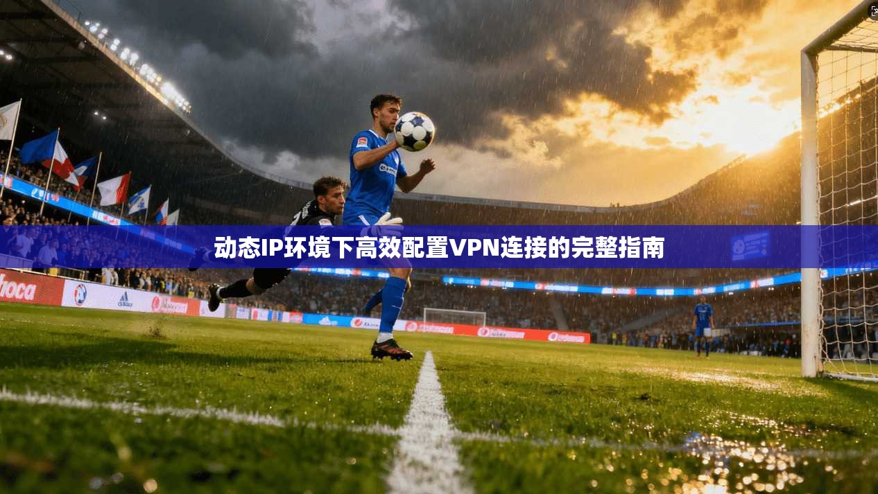 动态IP环境下高效配置VPN连接的完整指南
