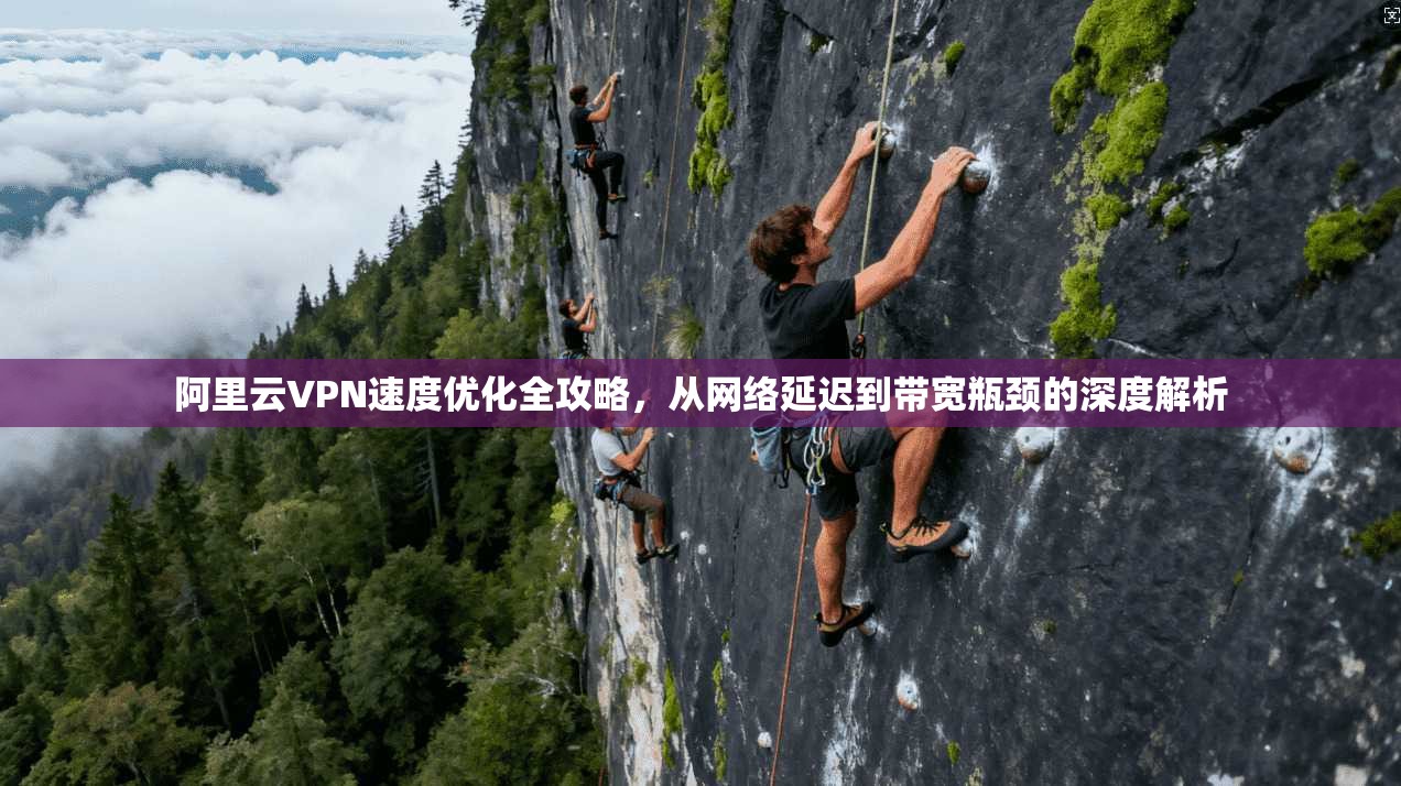 阿里云VPN速度优化全攻略，从网络延迟到带宽瓶颈的深度解析