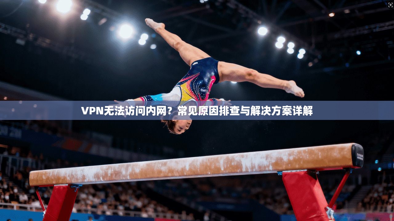 VPN无法访问内网？常见原因排查与解决方案详解