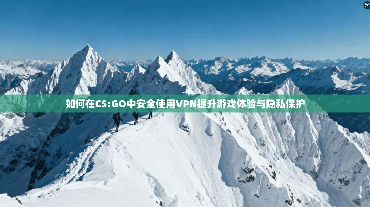 如何在CS:GO中安全使用VPN提升游戏体验与隐私保护