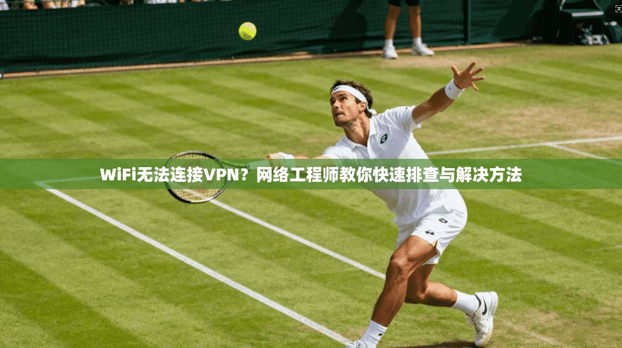 WiFi无法连接VPN？网络工程师教你快速排查与解决方法