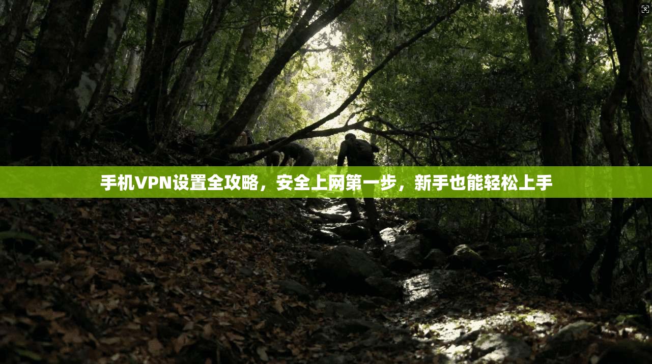 手机VPN设置全攻略，安全上网第一步，新手也能轻松上手