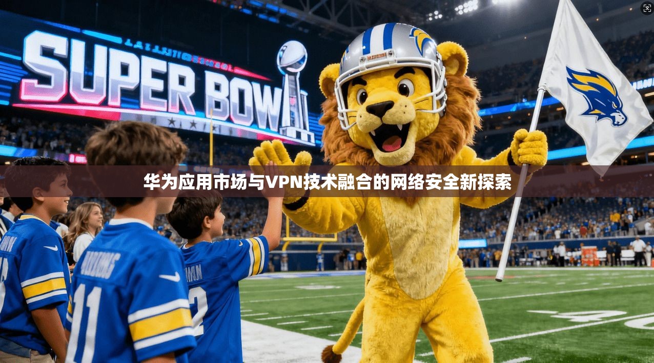 华为应用市场与VPN技术融合的网络安全新探索