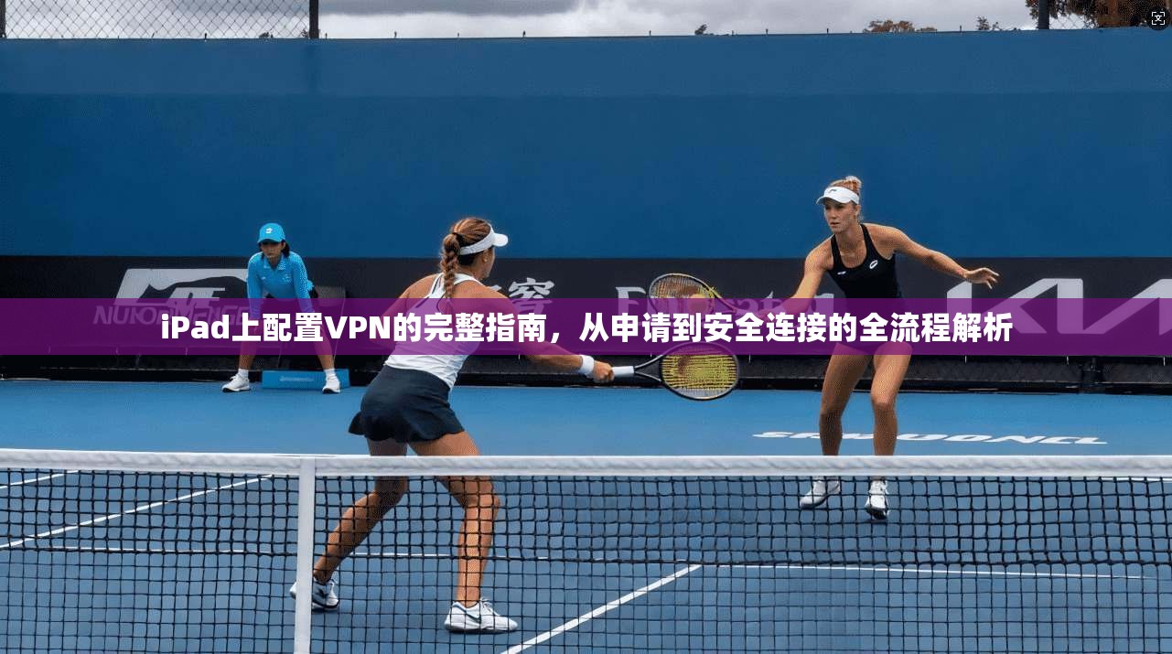 iPad上配置VPN的完整指南，从申请到安全连接的全流程解析