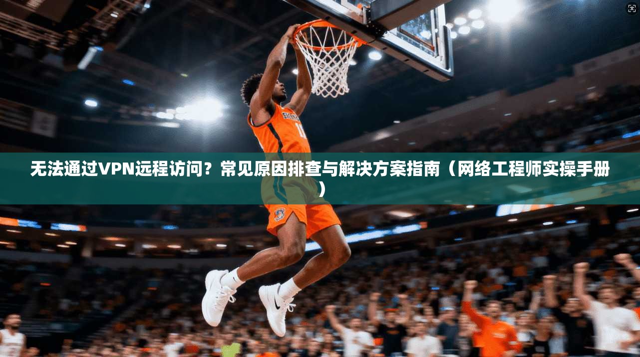 无法通过VPN远程访问？常见原因排查与解决方案指南（网络工程师实操手册）