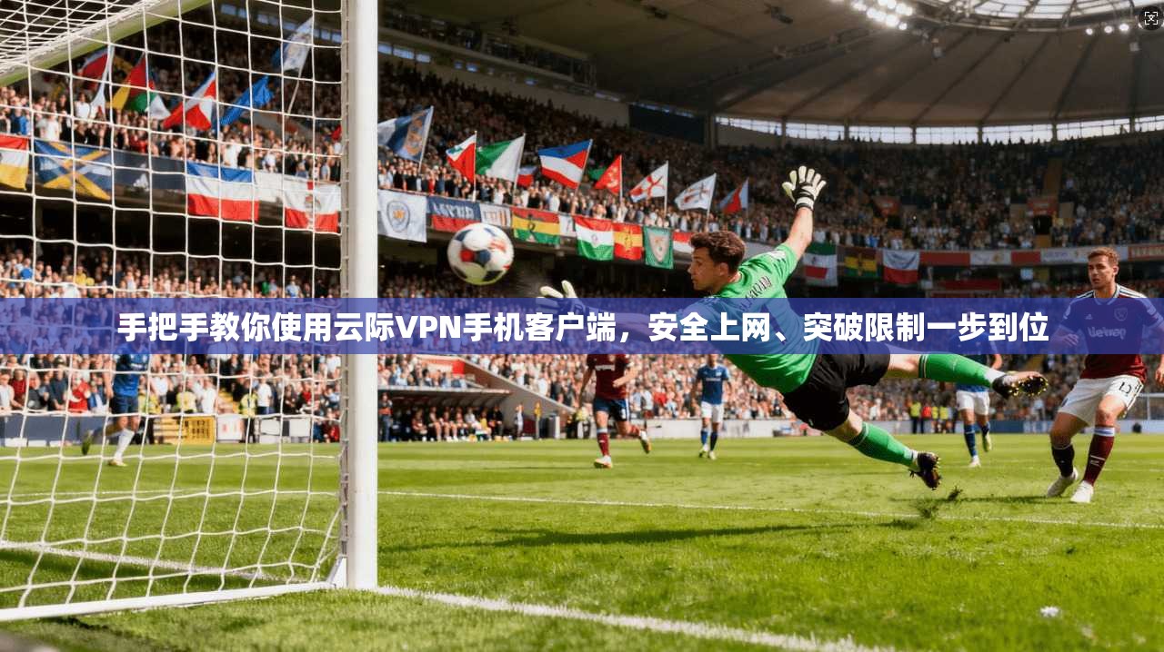 手把手教你使用云际VPN手机客户端，安全上网、突破限制一步到位
