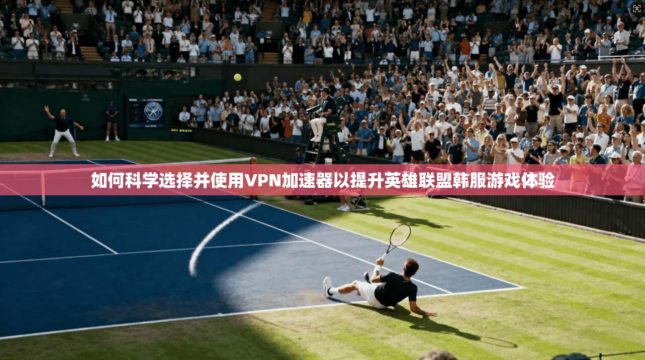 如何科学选择并使用VPN加速器以提升英雄联盟韩服游戏体验