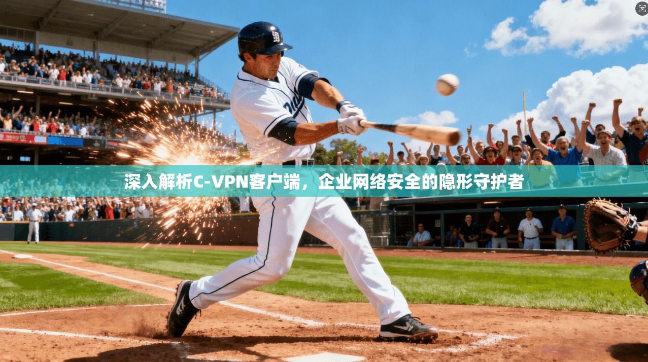 深入解析C-VPN客户端,企业网络安全的隐形守护者