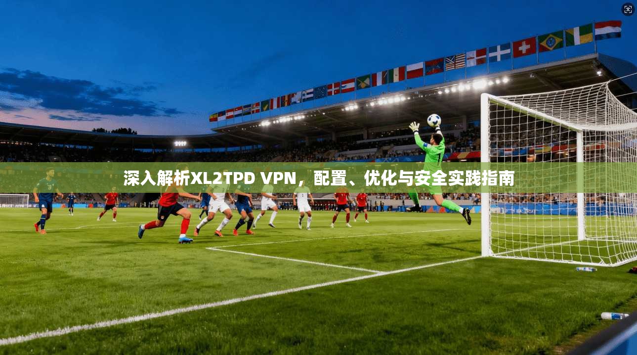 深入解析XL2TPD VPN,配置、优化与安全实践指南