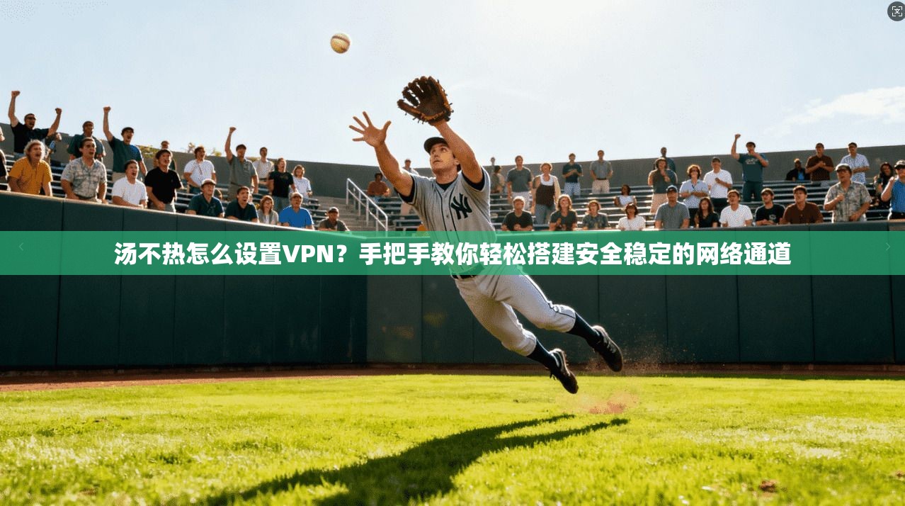 汤不热怎么设置VPN?手把手教你轻松搭建安全稳定的网络通道