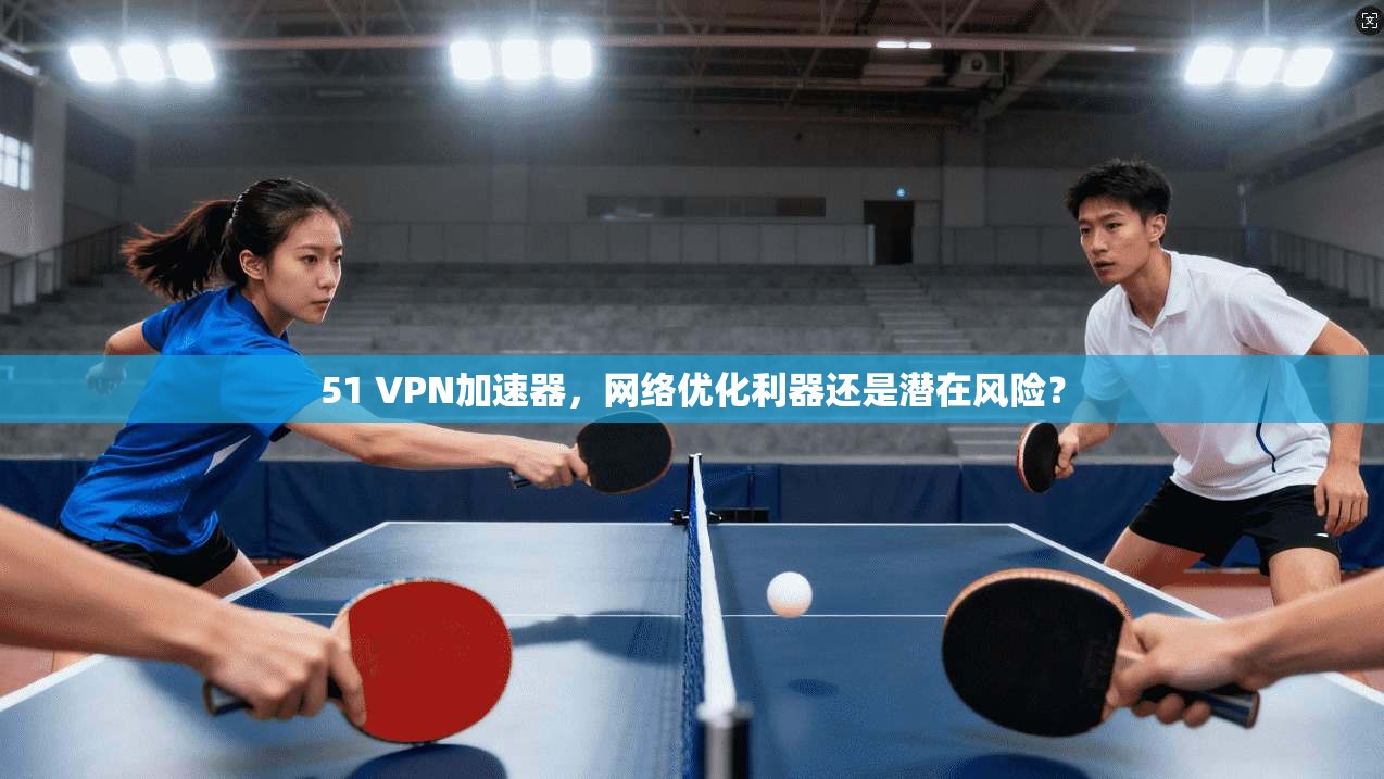 51 VPN加速器,网络优化利器还是潜在风险?