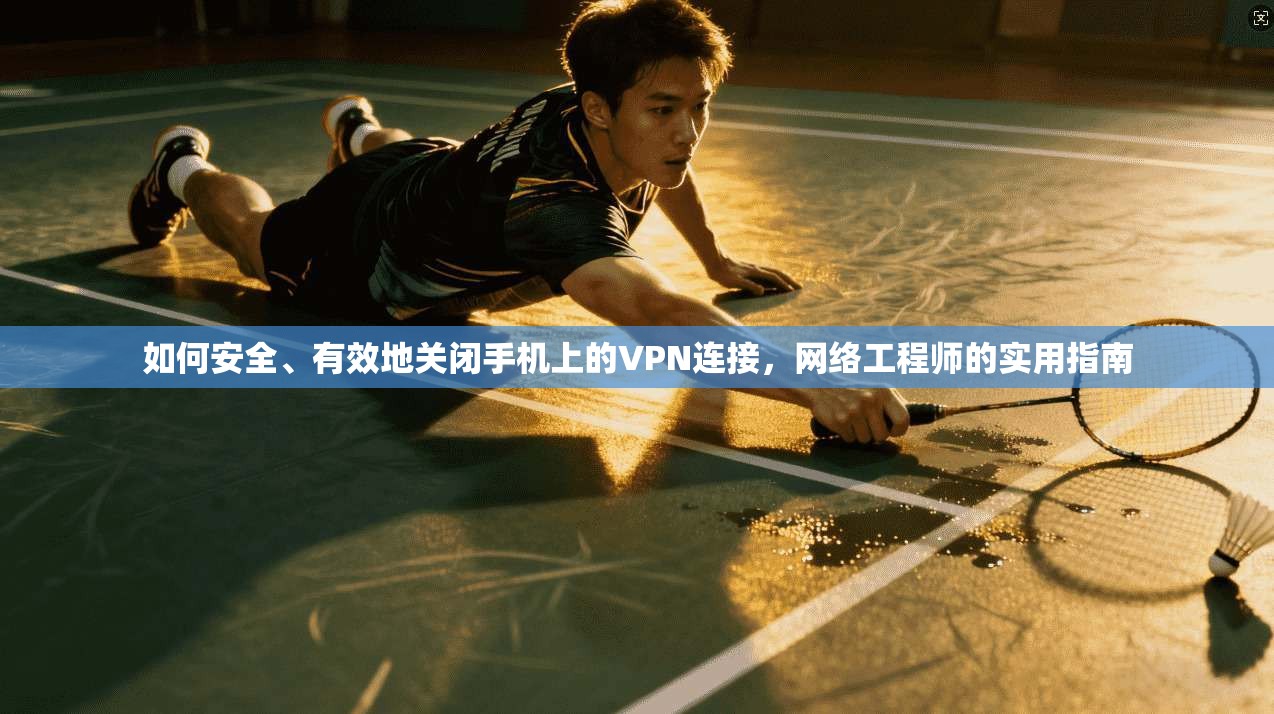 如何安全、有效地关闭手机上的VPN连接，网络工程师的实用指南