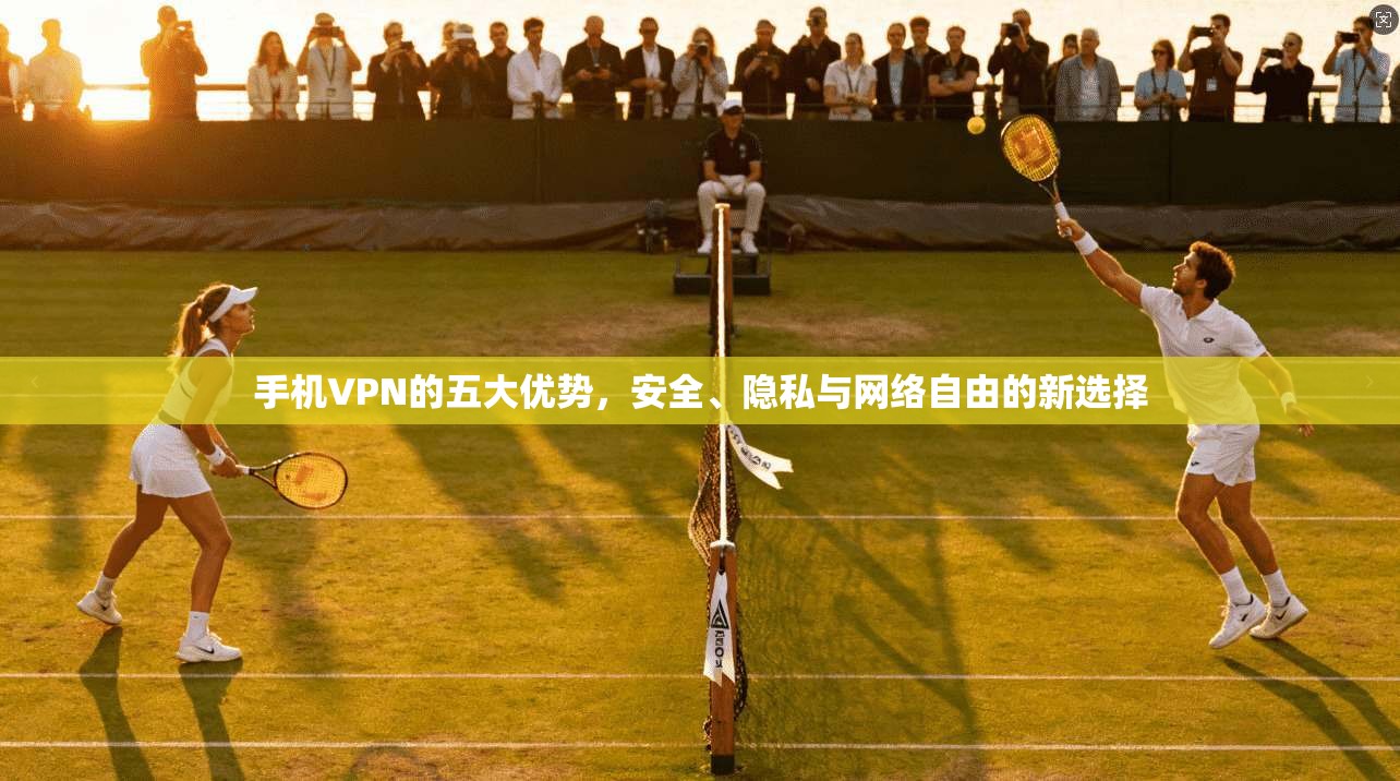 手机VPN的五大优势，安全、隐私与网络自由的新选择