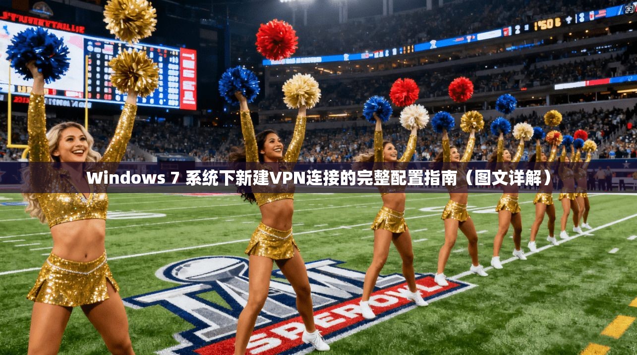 Windows 7 系统下新建VPN连接的完整配置指南（图文详解）