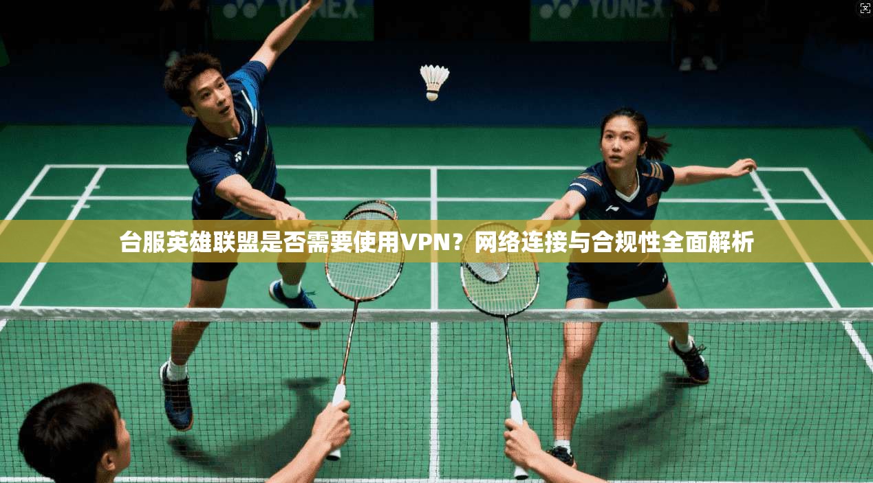 台服英雄联盟是否需要使用VPN？网络连接与合规性全面解析
