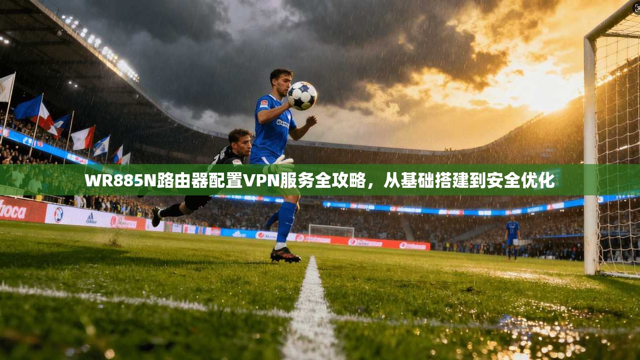 WR885N路由器配置VPN服务全攻略，从基础搭建到安全优化