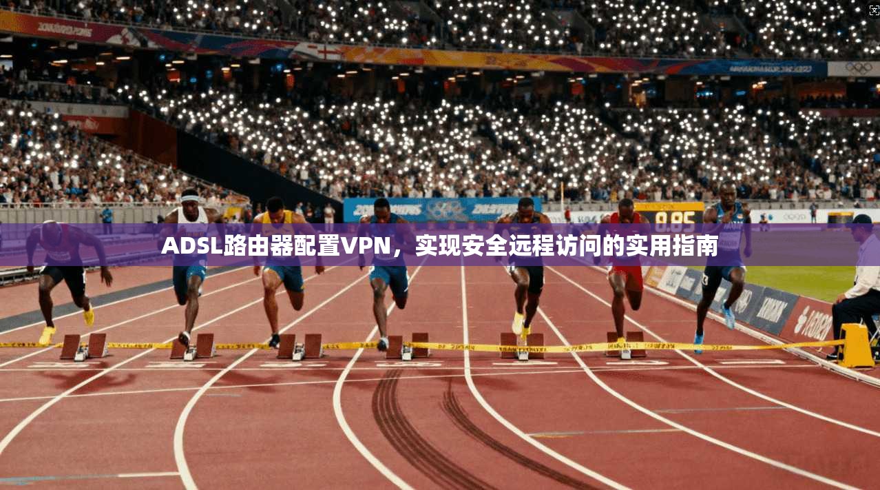 ADSL路由器配置VPN，实现安全远程访问的实用指南