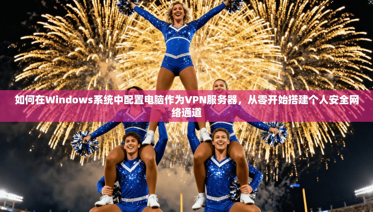 如何在Windows系统中配置电脑作为VPN服务器，从零开始搭建个人安全网络通道