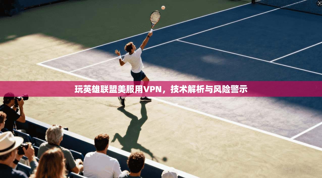 玩英雄联盟美服用VPN，技术解析与风险警示
