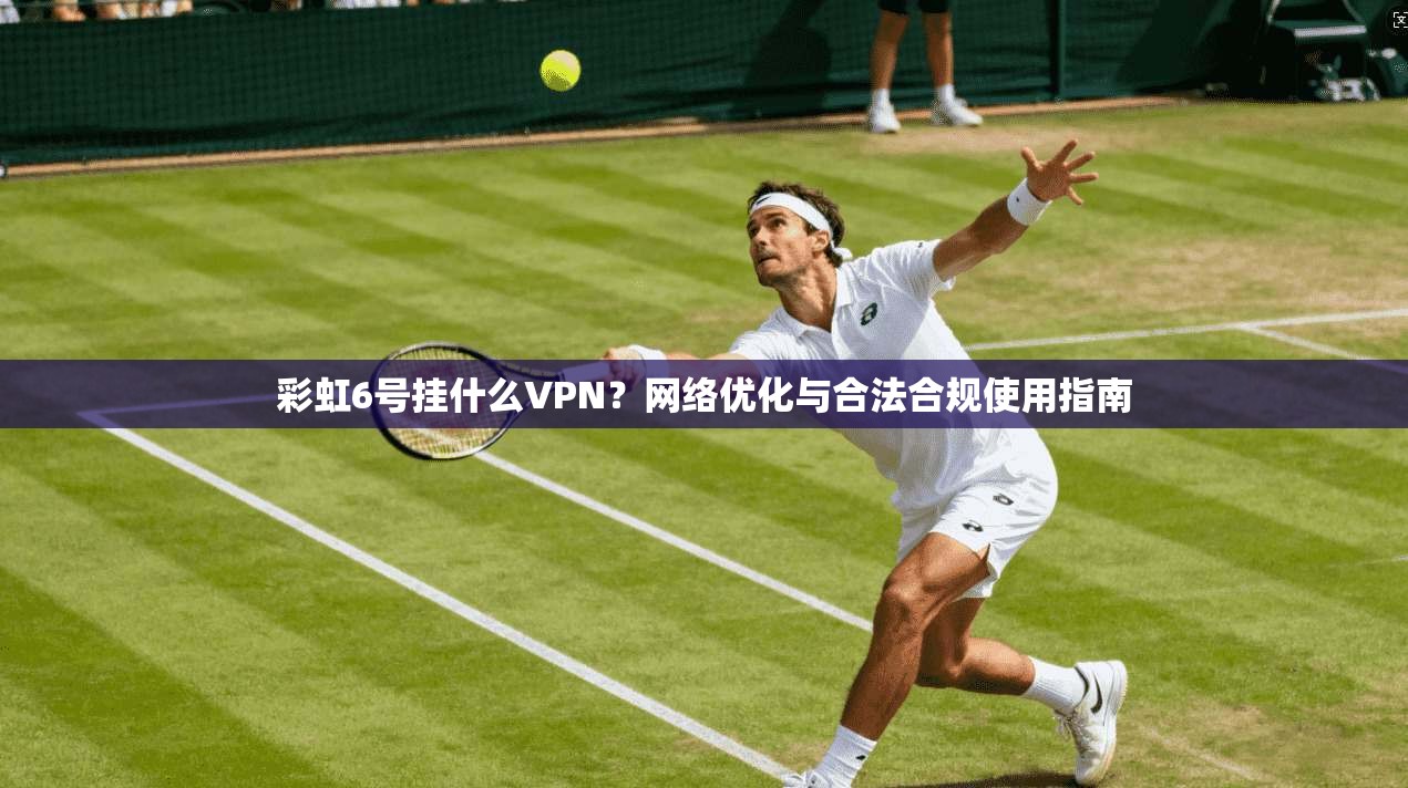 彩虹6号挂什么VPN？网络优化与合法合规使用指南