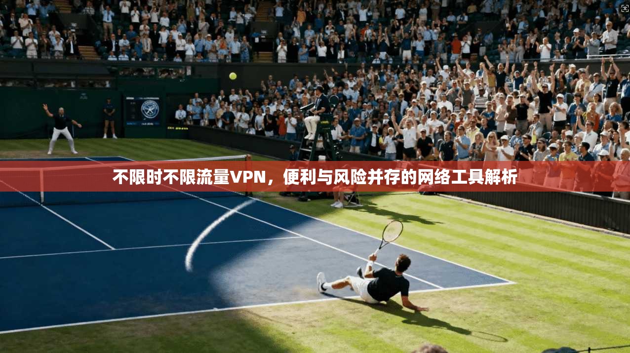 不限时不限流量VPN，便利与风险并存的网络工具解析