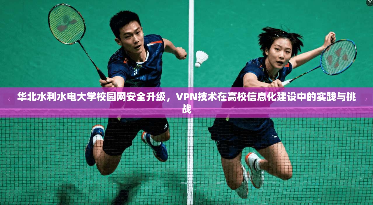 华北水利水电大学校园网安全升级,VPN技术在高校信息化建设中的实践与挑战 华北水利水电大学校园网安全升级,VPN技术在高校信息化建设中的实践与挑战