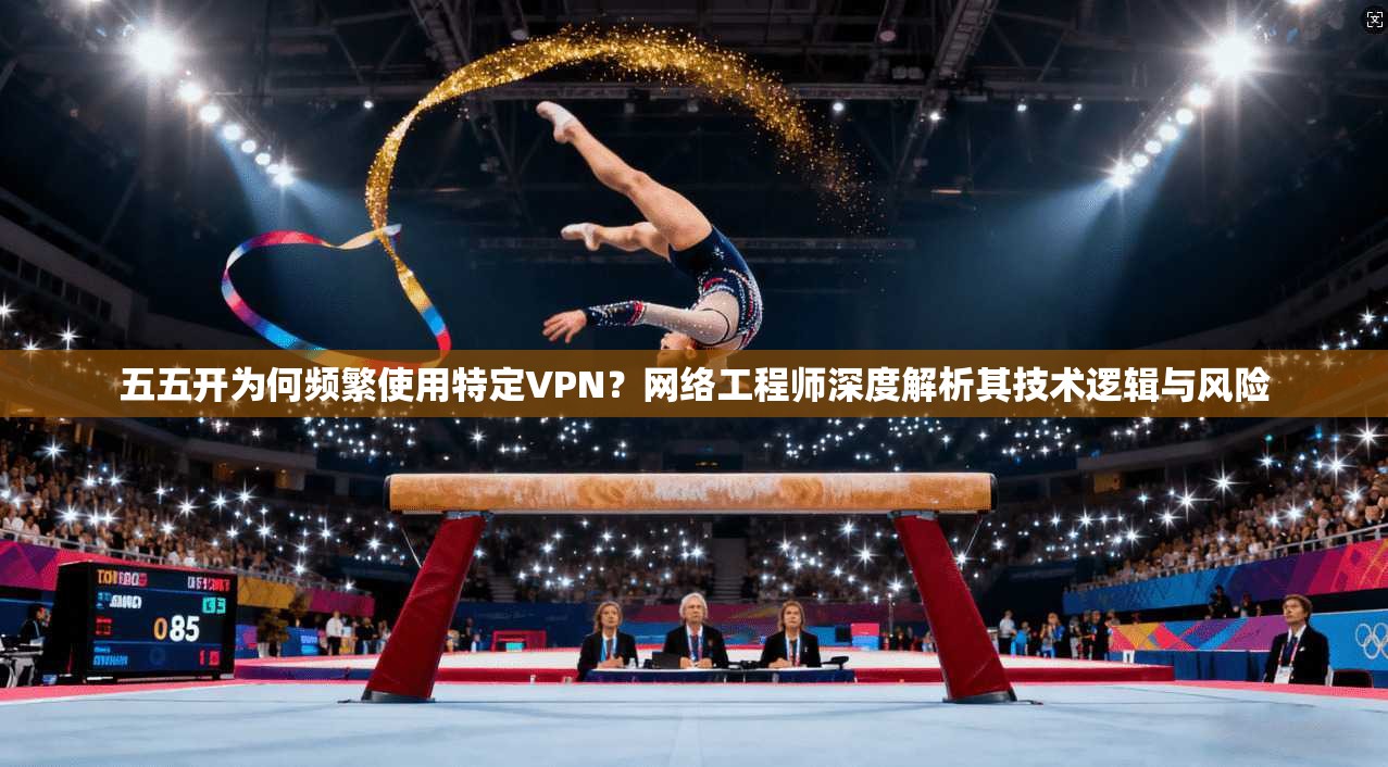 五五开为何频繁使用特定VPN？网络工程师深度解析其技术逻辑与风险