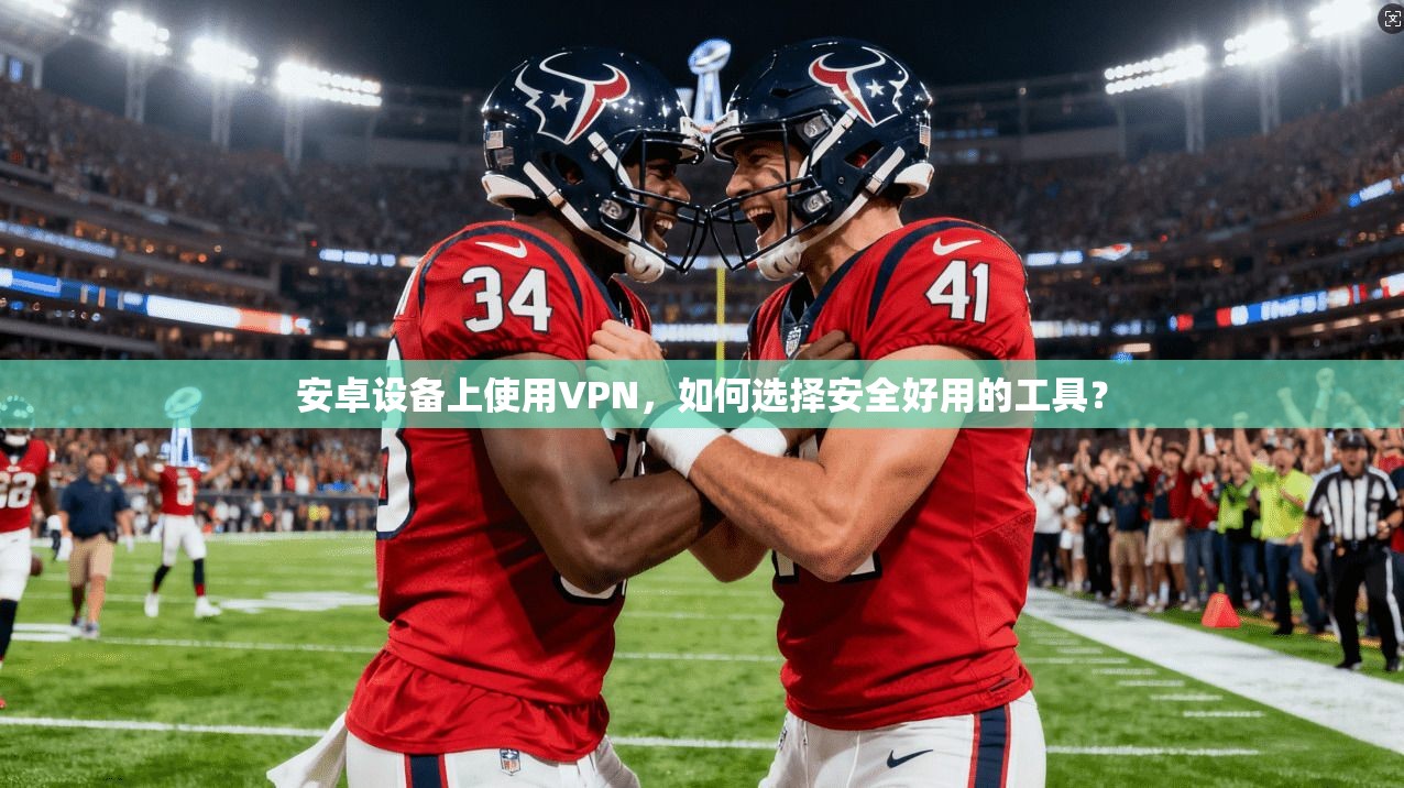 安卓设备上使用VPN，如何选择安全好用的工具？