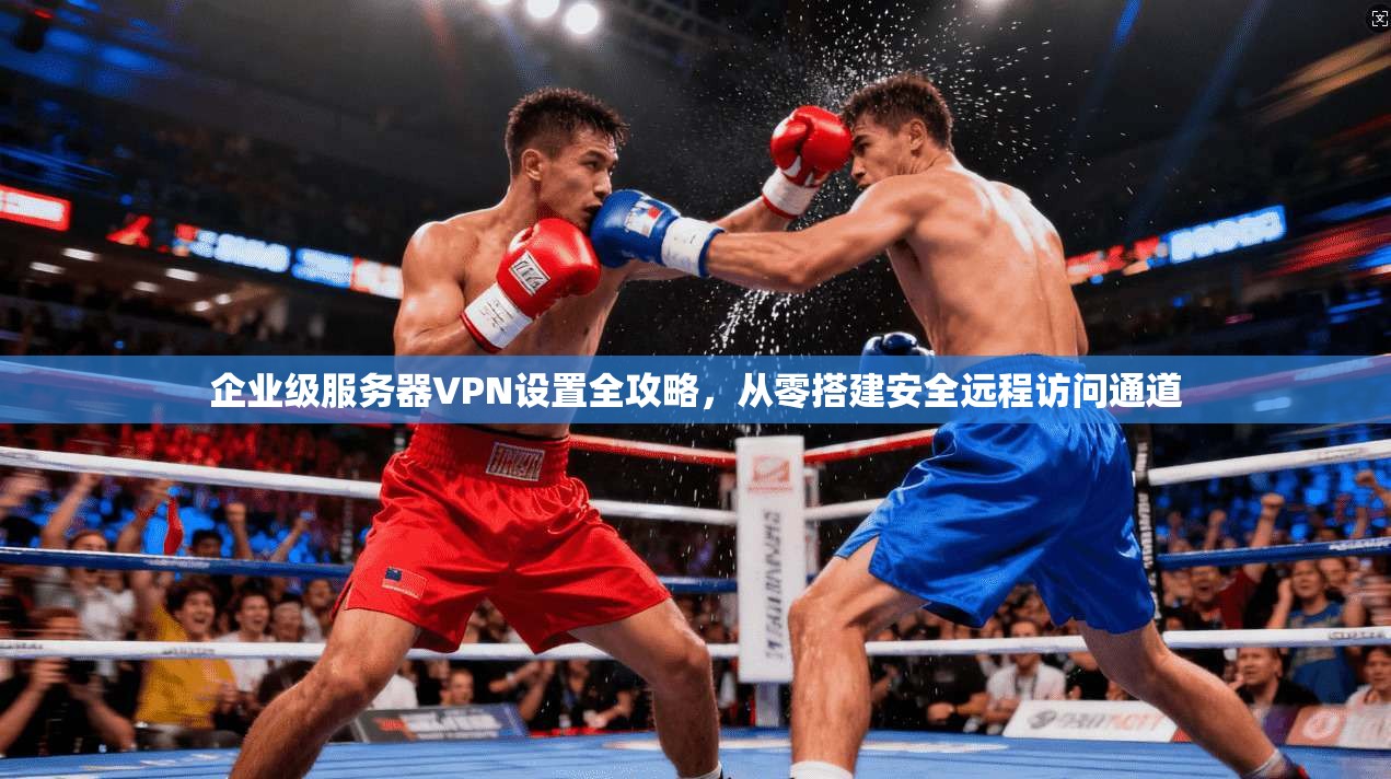 企业级服务器VPN设置全攻略，从零搭建安全远程访问通道