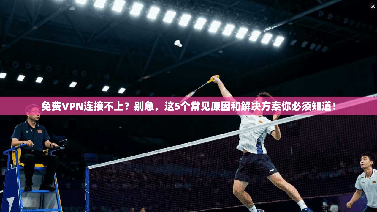 免费VPN连接不上？别急，这5个常见原因和解决方案你必须知道！