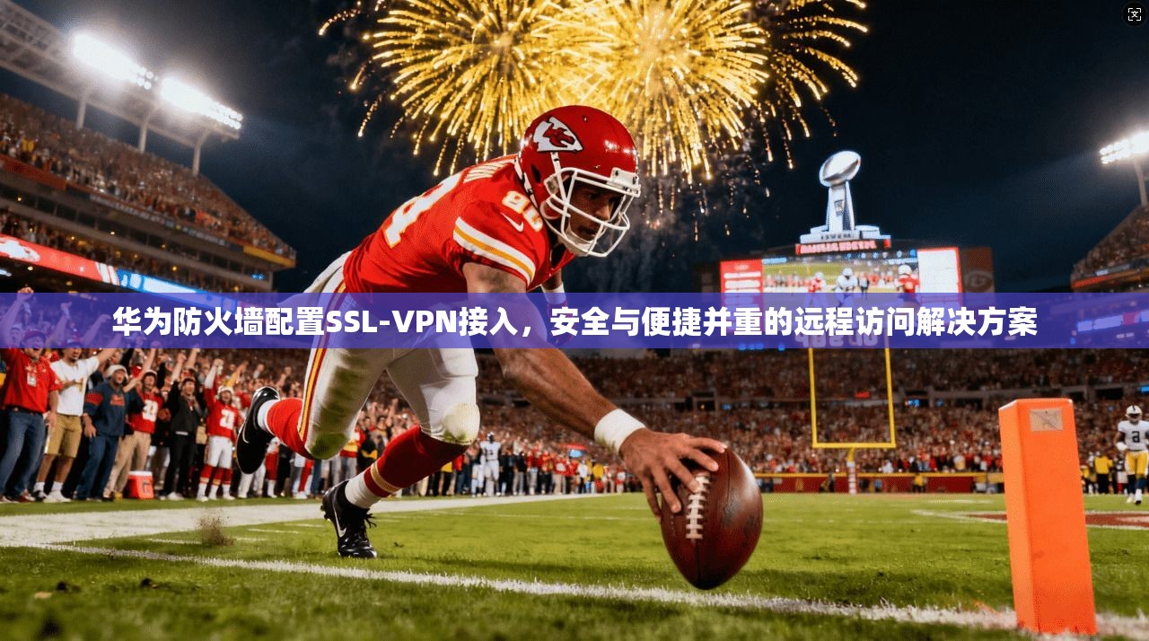 华为防火墙配置SSL-VPN接入，安全与便捷并重的远程访问解决方案