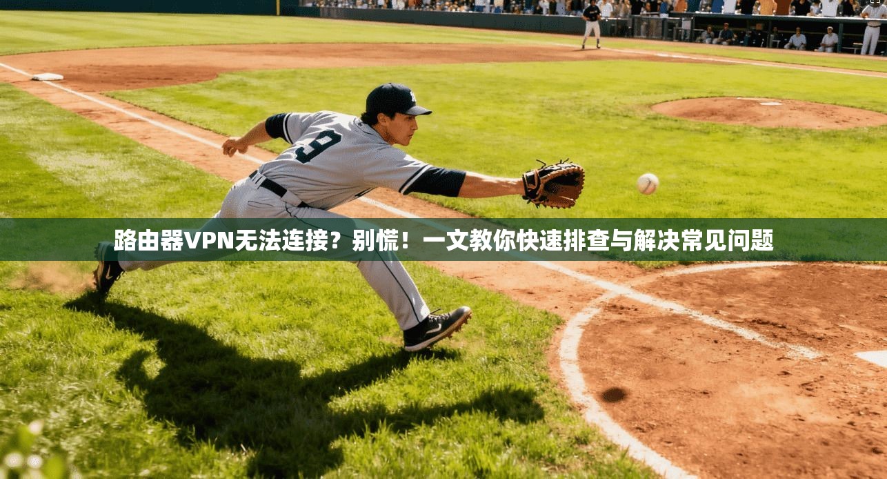 路由器VPN无法连接？别慌！一文教你快速排查与解决常见问题