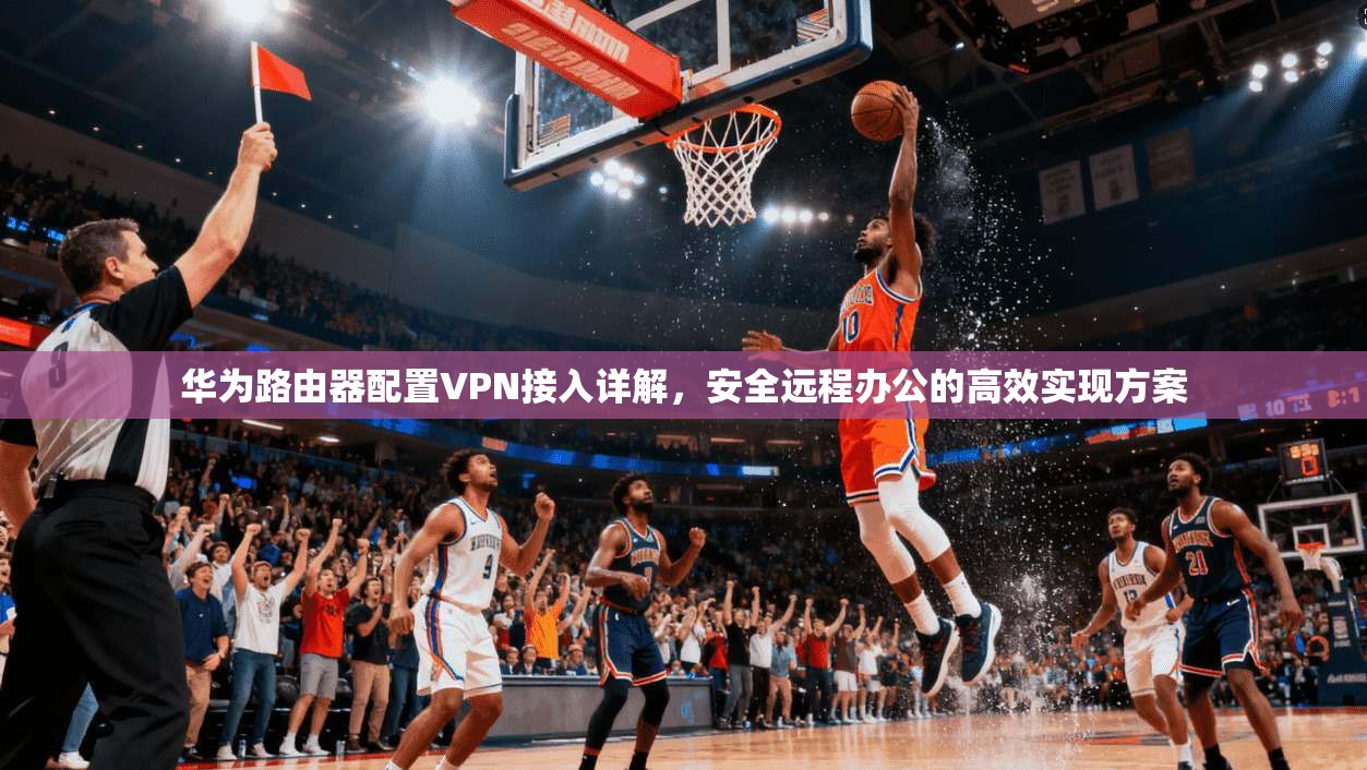 华为路由器配置VPN接入详解，安全远程办公的高效实现方案