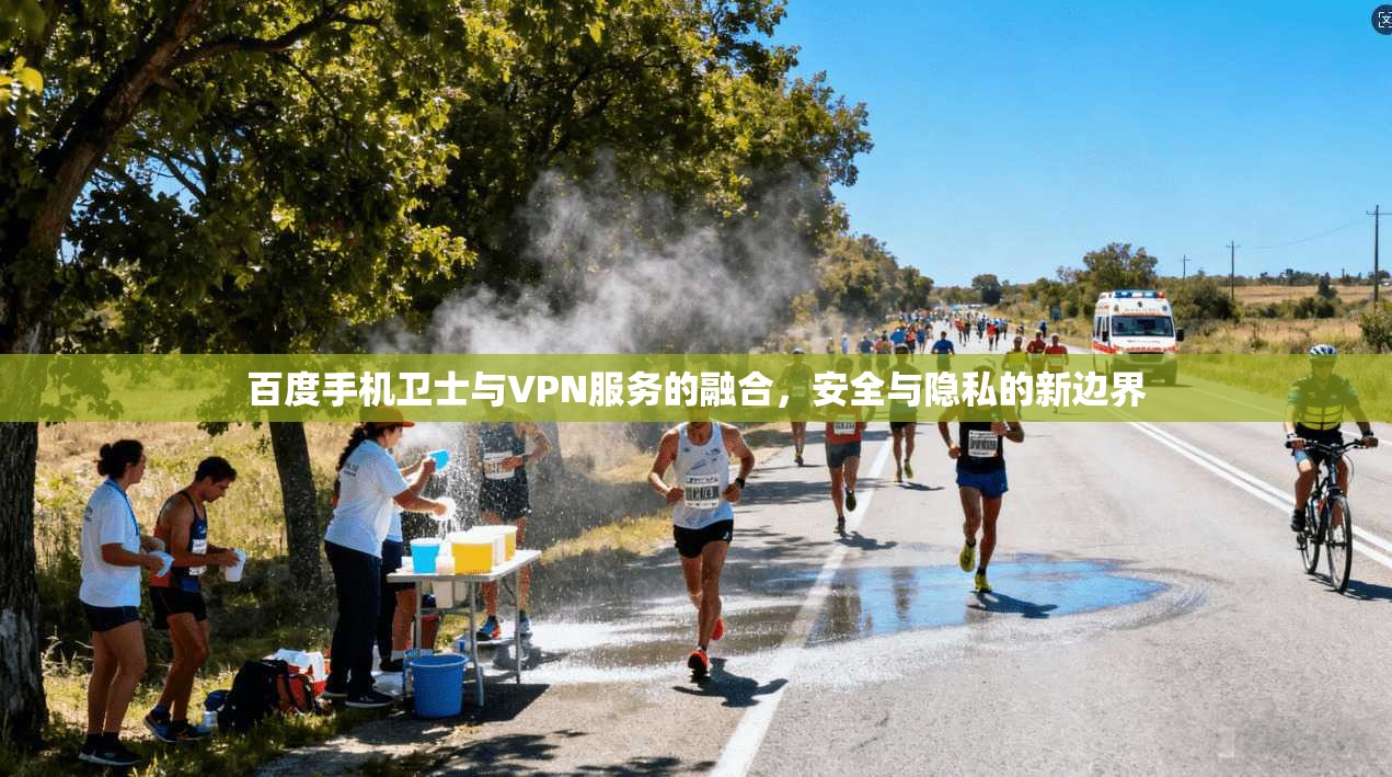 百度手机卫士与VPN服务的融合，安全与隐私的新边界