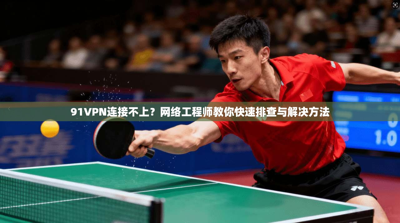 91VPN连接不上？网络工程师教你快速排查与解决方法