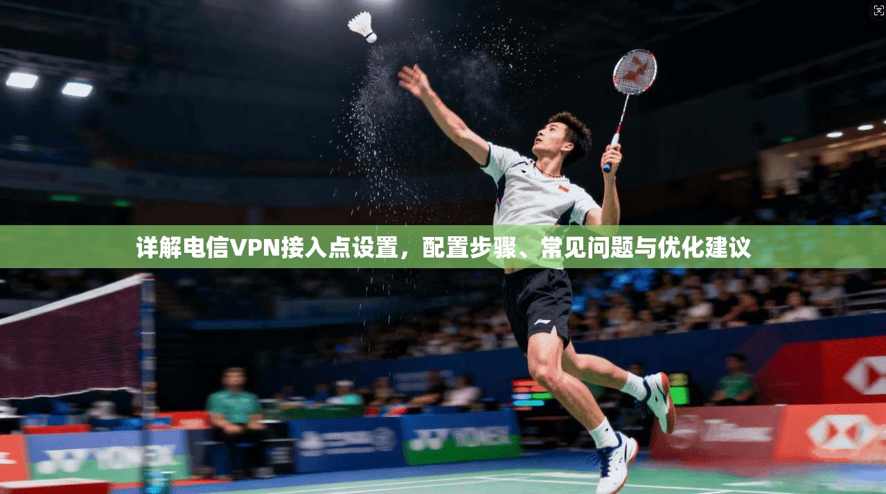 详解电信VPN接入点设置，配置步骤、常见问题与优化建议
