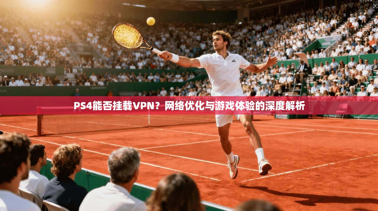 PS4能否挂载VPN？网络优化与游戏体验的深度解析