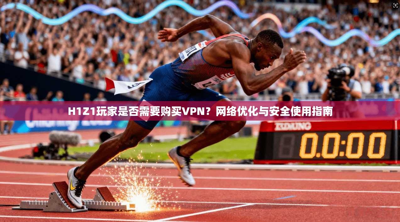 H1Z1玩家是否需要购买VPN？网络优化与安全使用指南