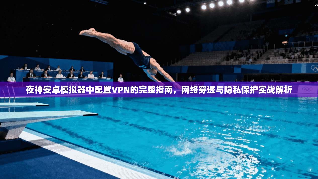 夜神安卓模拟器中配置VPN的完整指南，网络穿透与隐私保护实战解析