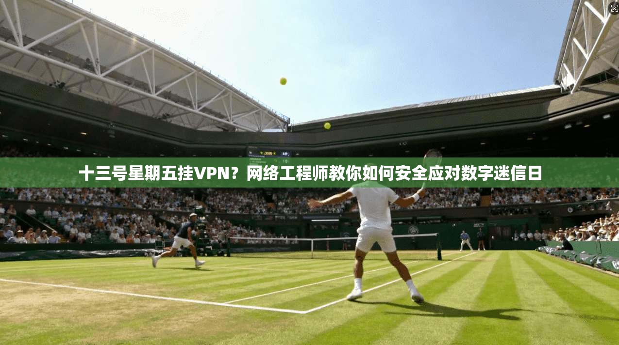 十三号星期五挂VPN？网络工程师教你如何安全应对数字迷信日