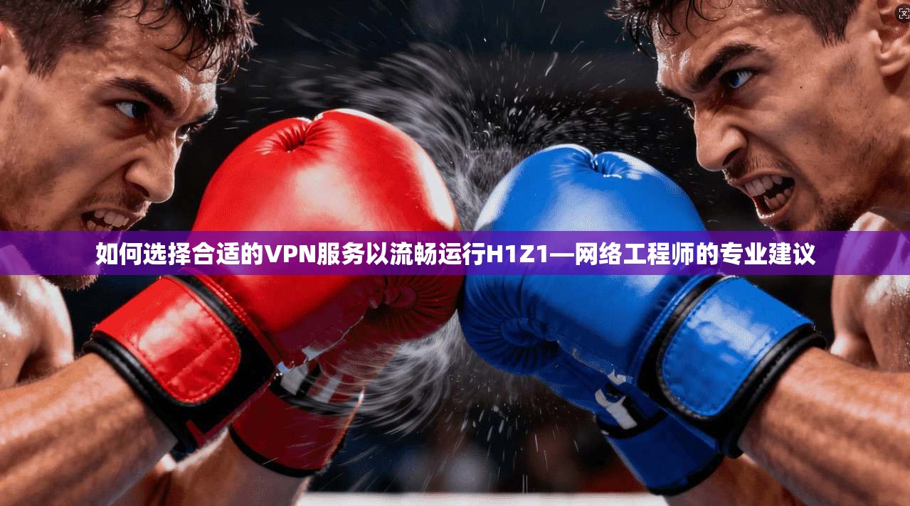 如何选择合适的VPN服务以流畅运行H1Z1—网络工程师的专业建议