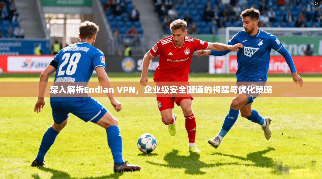 深入解析Endian VPN，企业级安全隧道的构建与优化策略