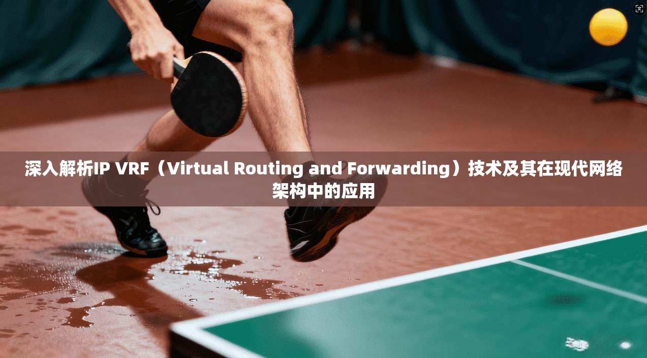 深入解析IP VRF（Virtual Routing and Forwarding）技术及其在现代网络架构中的应用