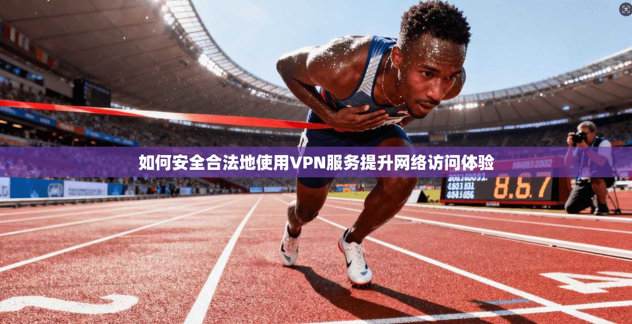 如何安全合法地使用VPN服务提升网络访问体验