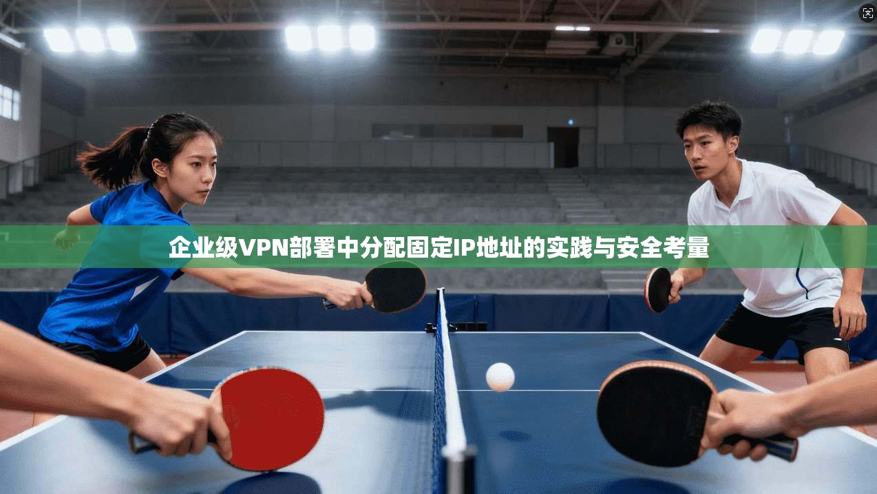 企业级VPN部署中分配固定IP地址的实践与安全考量