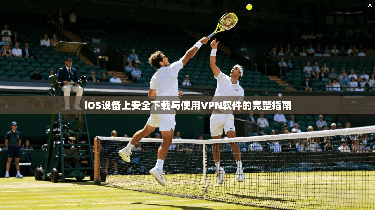 iOS设备上安全下载与使用VPN软件的完整指南