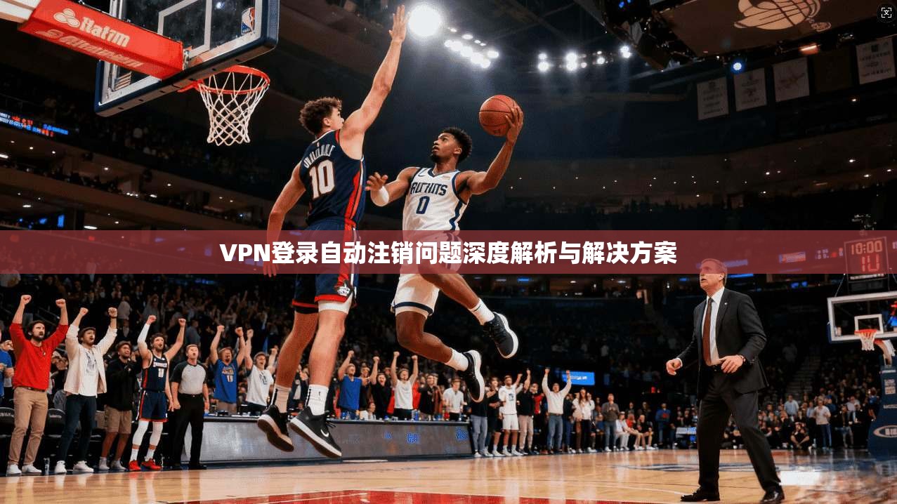 VPN登录自动注销问题深度解析与解决方案