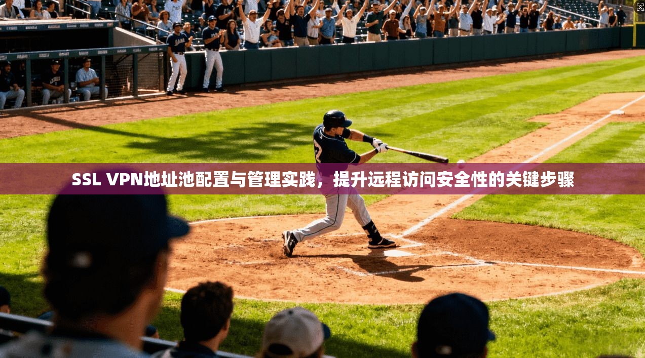 SSL VPN地址池配置与管理实践，提升远程访问安全性的关键步骤