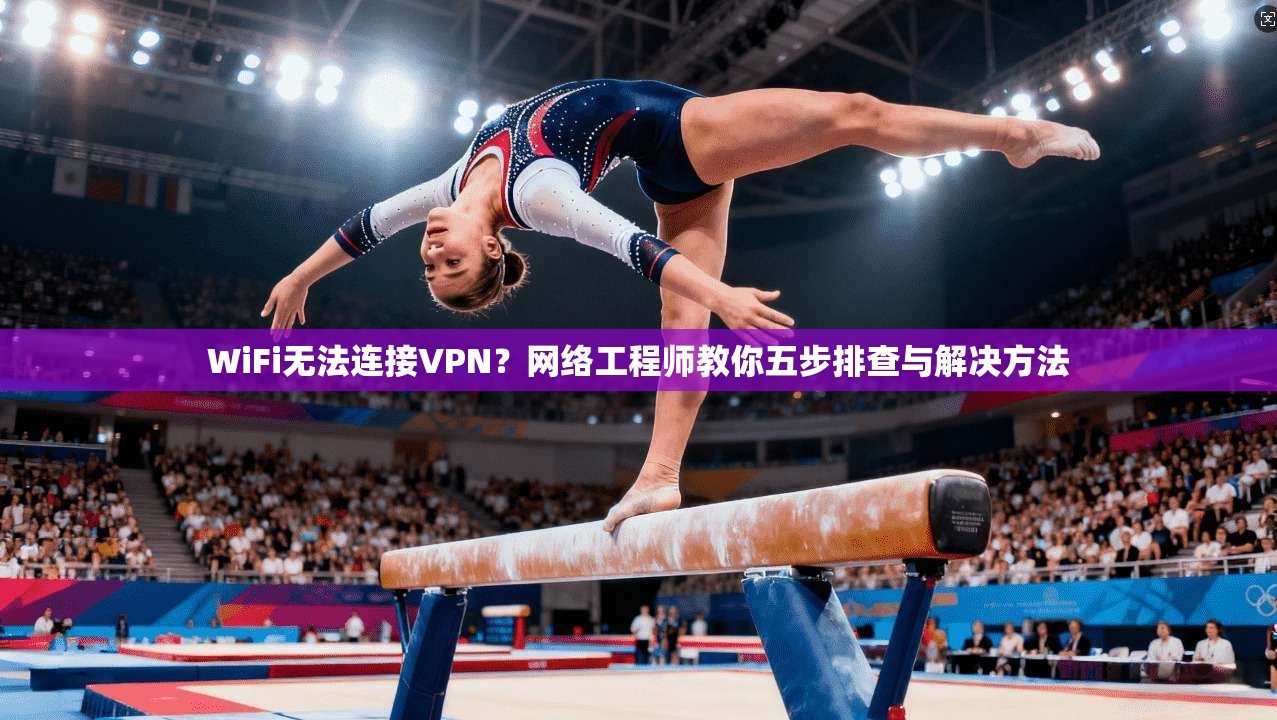 WiFi无法连接VPN？网络工程师教你五步排查与解决方法